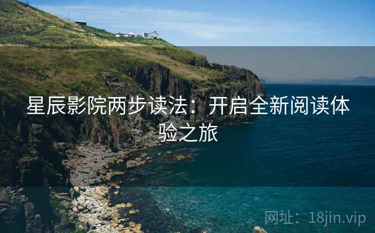 星辰影院两步读法:开启全新阅读体验之旅