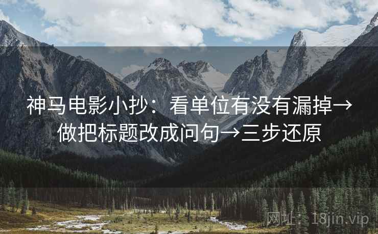 神马电影小抄:看单位有没有漏掉→做把标题改成问句→三步还原