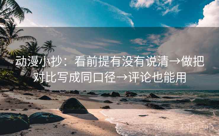 动漫小抄:看前提有没有说清→做把对比写成同口径→评论也能用