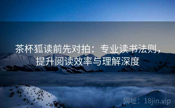 茶杯狐读前先对拍:专业读书法则,提升阅读效率与理解深度