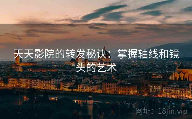 天天影院的转发秘诀:掌握轴线和镜头的艺术