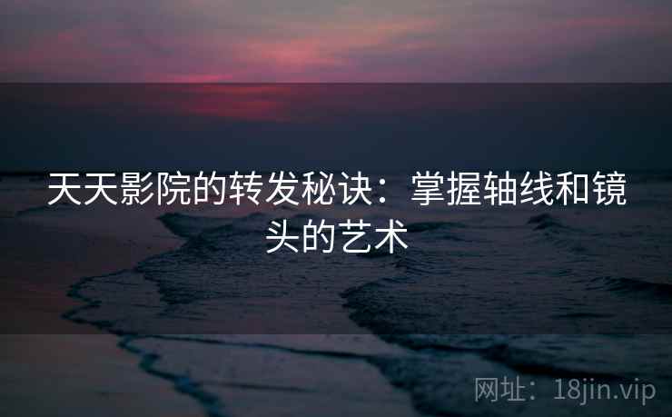 天天影院的转发秘诀:掌握轴线和镜头的艺术