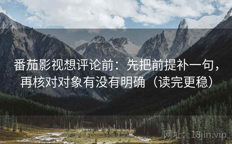 番茄影视想评论前:先把前提补一句,再核对对象有没有明确(读完更稳)