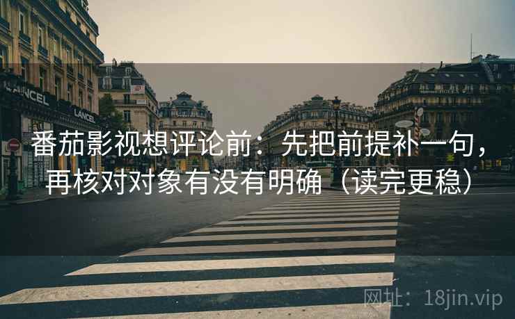 番茄影视想评论前:先把前提补一句,再核对对象有没有明确(读完更稳)