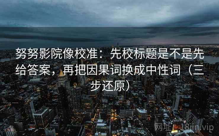 努努影院像校准:先校标题是不是先给答案,再把因果词换成中性词(三步还原)