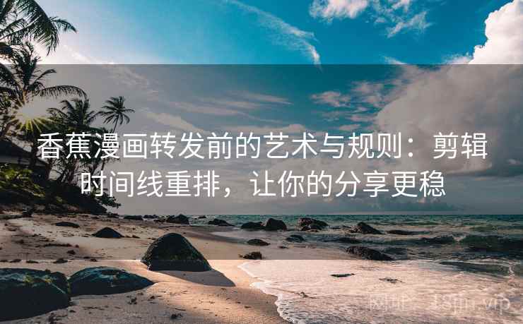 香蕉漫画转发前的艺术与规则:剪辑时间线重排,让你的分享更稳