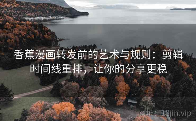 香蕉漫画转发前的艺术与规则:剪辑时间线重排,让你的分享更稳