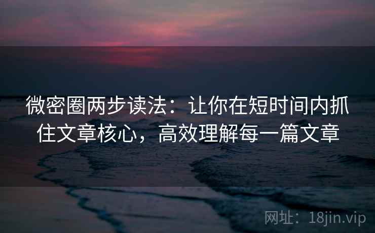 微密圈两步读法:让你在短时间内抓住文章核心,高效理解每一篇文章 第2张 微密圈两步读法:让你在短时间内抓住文章核心,高效理解每一篇文章 第2张