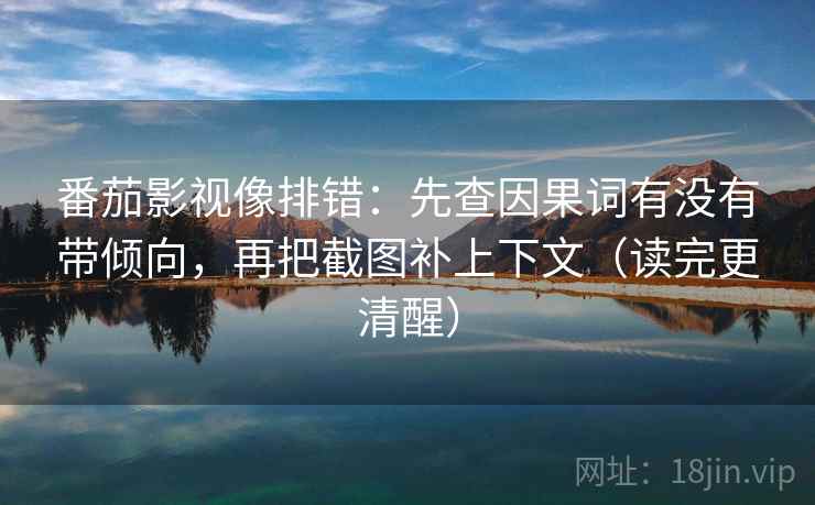 番茄影视像排错:先查因果词有没有带倾向,再把截图补上下文(读完更清醒)