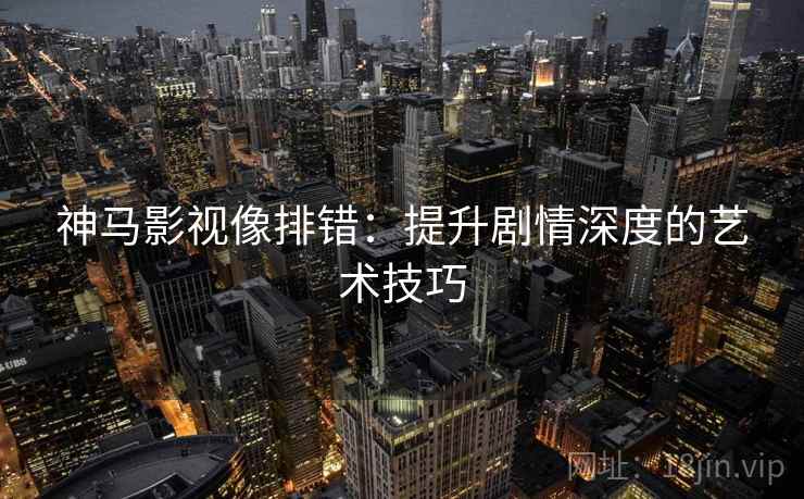 神马影视像排错:提升剧情深度的艺术技巧