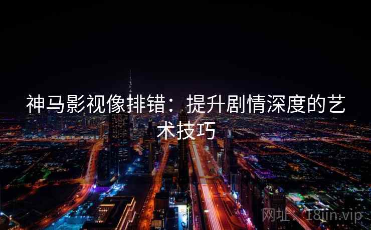 神马影视像排错:提升剧情深度的艺术技巧