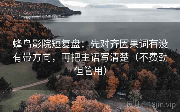 蜂鸟影院短复盘:先对齐因果词有没有带方向,再把主语写清楚(不费劲但管用)