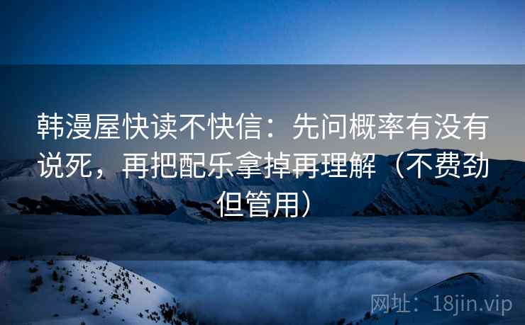 韩漫屋快读不快信:先问概率有没有说死,再把配乐拿掉再理解(不费劲但管用)