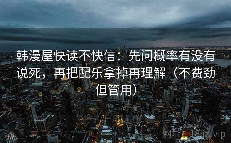 韩漫屋快读不快信:先问概率有没有说死,再把配乐拿掉再理解(不费劲但管用)