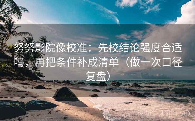 努努影院像校准:先校结论强度合适吗,再把条件补成清单(做一次口径复盘)
