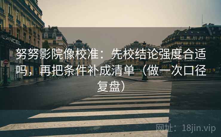 努努影院像校准:先校结论强度合适吗,再把条件补成清单(做一次口径复盘)