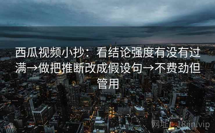 西瓜视频小抄:看结论强度有没有过满→做把推断改成假设句→不费劲但管用