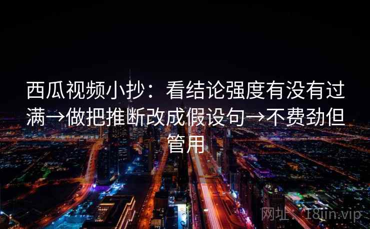 西瓜视频小抄:看结论强度有没有过满→做把推断改成假设句→不费劲但管用
