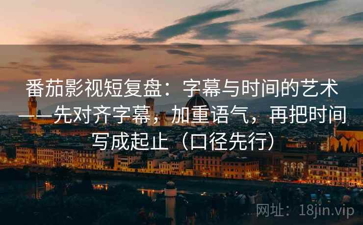 番茄影视短复盘:字幕与时间的艺术——先对齐字幕,加重语气,再把时间写成起止(口径先行)
