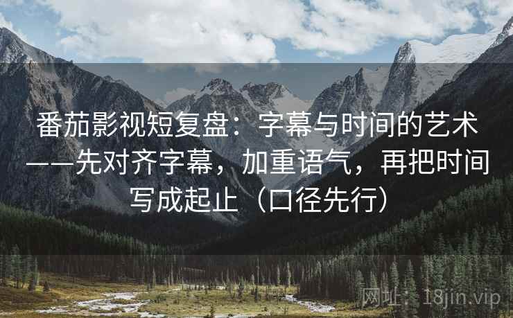 番茄影视短复盘:字幕与时间的艺术——先对齐字幕,加重语气,再把时间写成起止(口径先行)