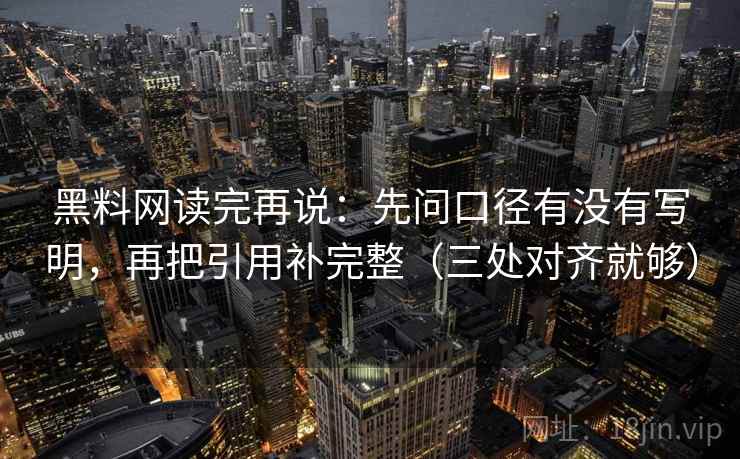 黑料网读完再说:先问口径有没有写明,再把引用补完整(三处对齐就够)