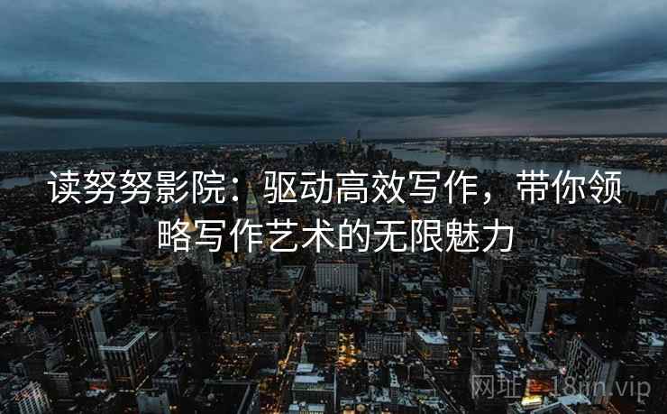 读努努影院:驱动高效写作,带你领略写作艺术的无限魅力