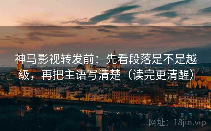 神马影视转发前:先看段落是不是越级,再把主语写清楚(读完更清醒)