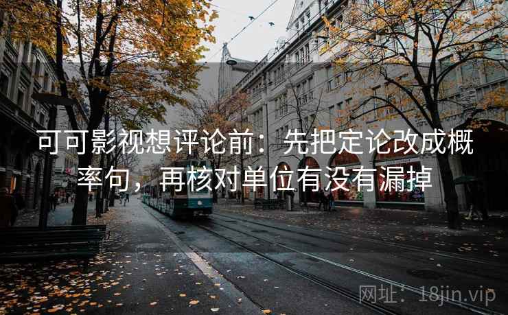 可可影视想评论前：先把定论改成概率句，再核对单位有没有漏掉
