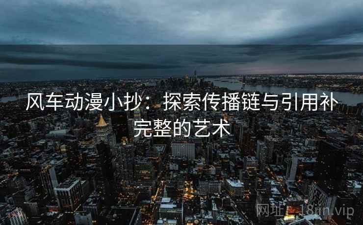 风车动漫小抄:探索传播链与引用补完整的艺术