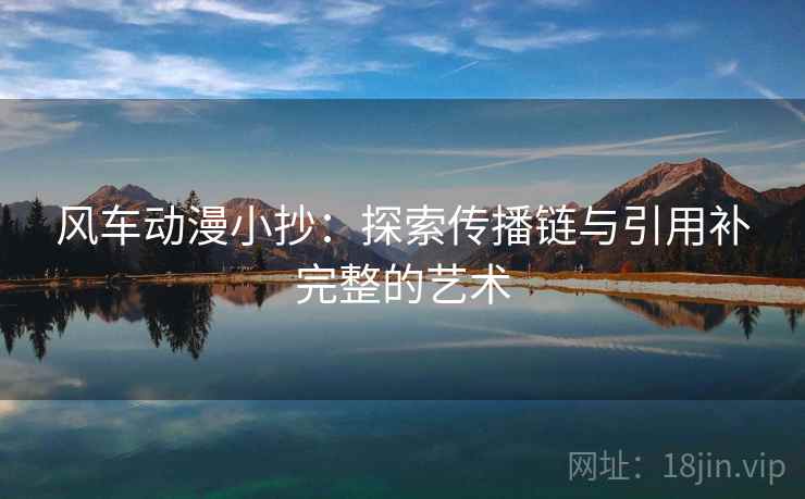 风车动漫小抄:探索传播链与引用补完整的艺术