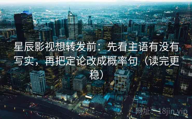 星辰影视想转发前:先看主语有没有写实,再把定论改成概率句(读完更稳)