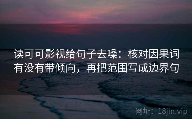 读可可影视给句子去噪:核对因果词有没有带倾向,再把范围写成边界句