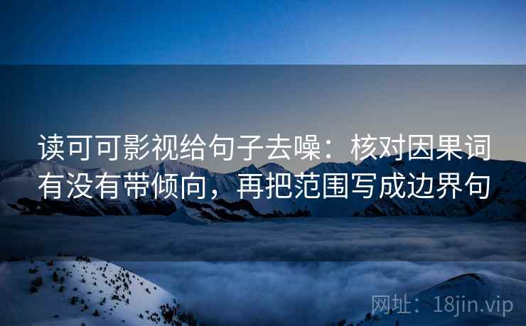 读可可影视给句子去噪:核对因果词有没有带倾向,再把范围写成边界句