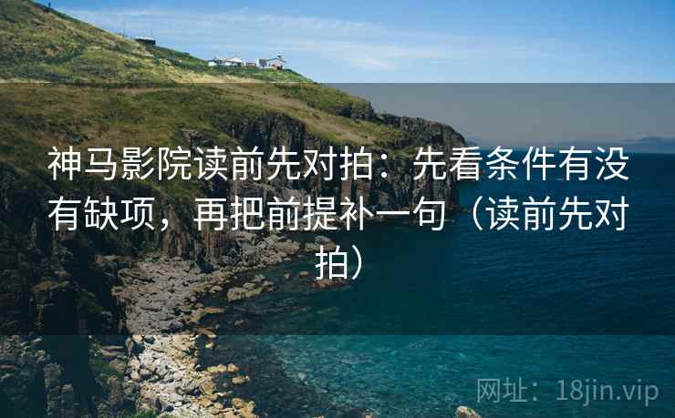 神马影院读前先对拍:先看条件有没有缺项,再把前提补一句(读前先对拍)