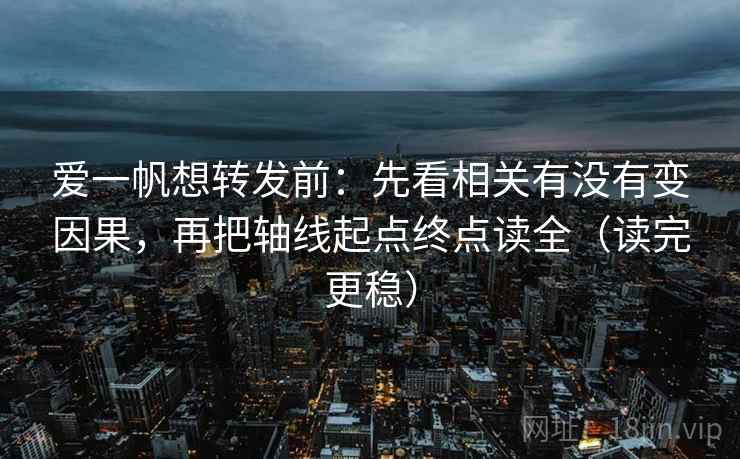 爱一帆想转发前:先看相关有没有变因果,再把轴线起点终点读全(读完更稳)