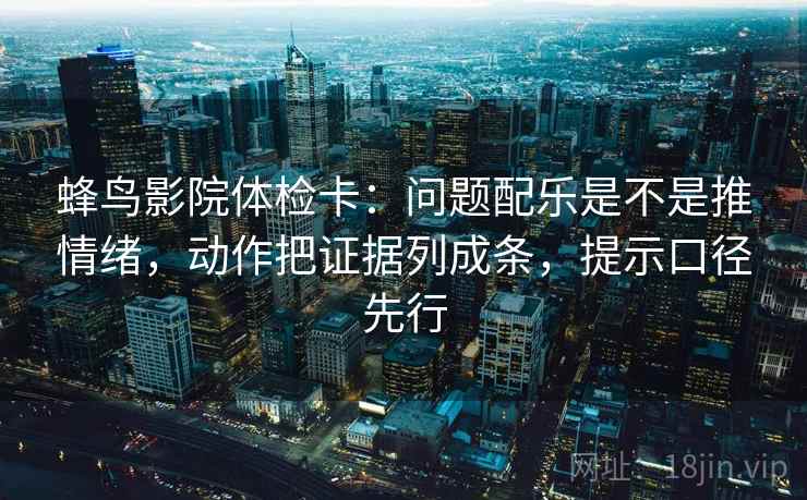 蜂鸟影院体检卡:问题配乐是不是推情绪,动作把证据列成条,提示口径先行