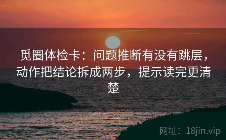 觅圈体检卡:问题推断有没有跳层,动作把结论拆成两步,提示读完更清楚