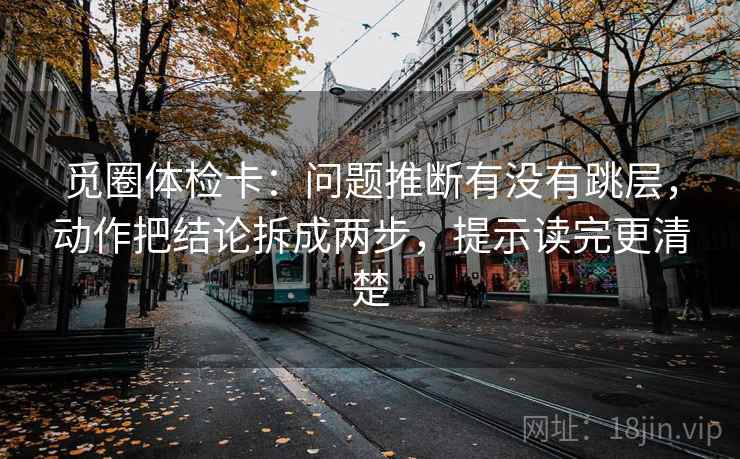 觅圈体检卡:问题推断有没有跳层,动作把结论拆成两步,提示读完更清楚