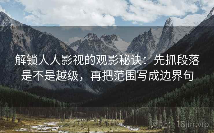 解锁人人影视的观影秘诀:先抓段落是不是越级,再把范围写成边界句