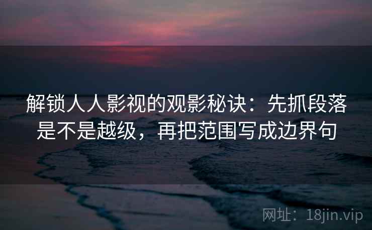 解锁人人影视的观影秘诀:先抓段落是不是越级,再把范围写成边界句
