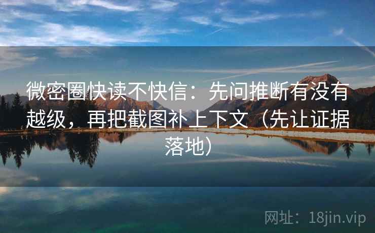 微密圈快读不快信：先问推断有没有越级，再把截图补上下文（先让证据落地）