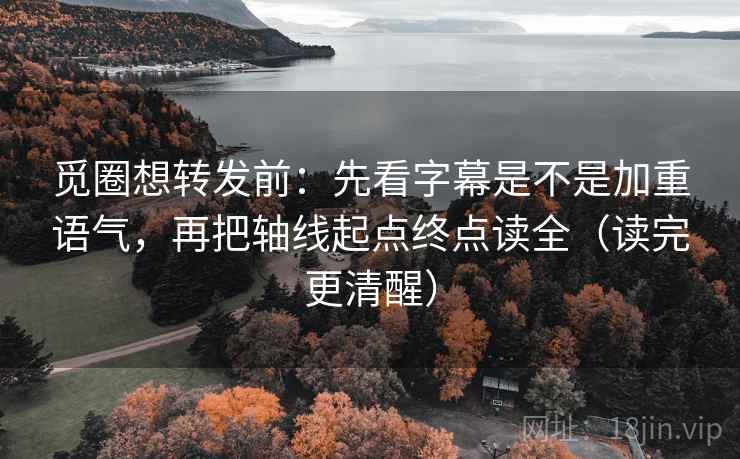 觅圈想转发前：先看字幕是不是加重语气，再把轴线起点终点读全（读完更清醒）