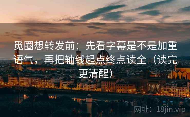 觅圈想转发前:先看字幕是不是加重语气,再把轴线起点终点读全(读完更清醒)