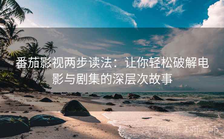 番茄影视两步读法:让你轻松破解电影与剧集的深层次故事