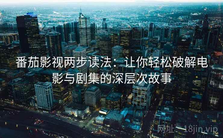 番茄影视两步读法:让你轻松破解电影与剧集的深层次故事