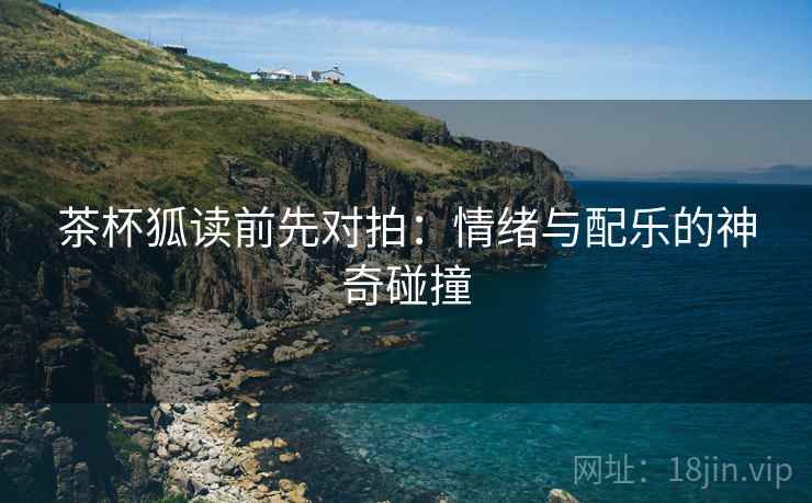茶杯狐读前先对拍：情绪与配乐的神奇碰撞