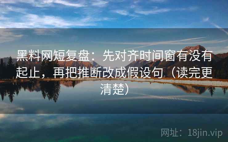 黑料网短复盘:先对齐时间窗有没有起止,再把推断改成假设句(读完更清楚)