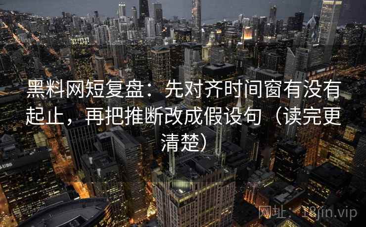 黑料网短复盘:先对齐时间窗有没有起止,再把推断改成假设句(读完更清楚)