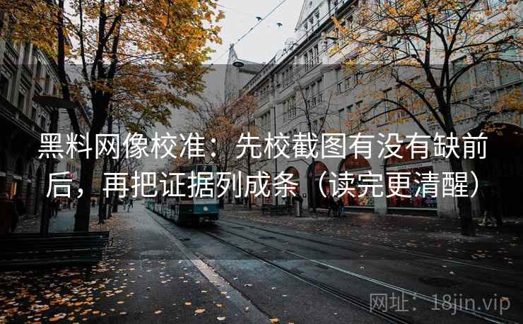 黑料网像校准:先校截图有没有缺前后,再把证据列成条(读完更清醒)