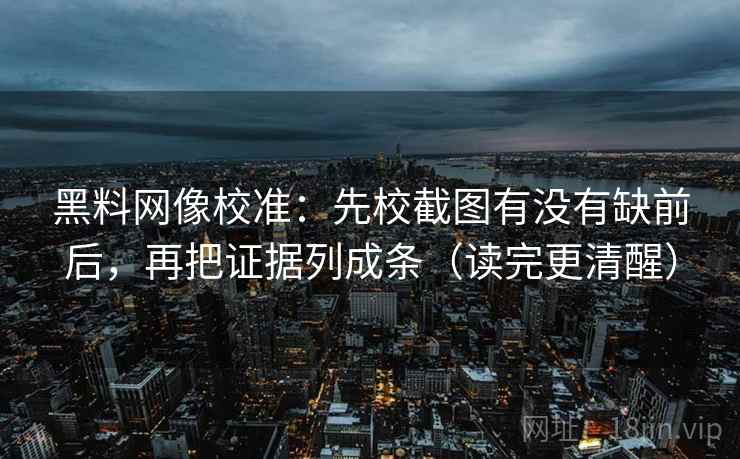黑料网像校准:先校截图有没有缺前后,再把证据列成条(读完更清醒)